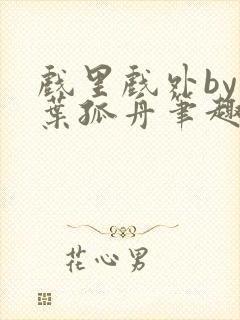 戏里戏外by一叶孤舟笔趣阁