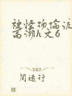 被怪物伦流澡到高潮h文6