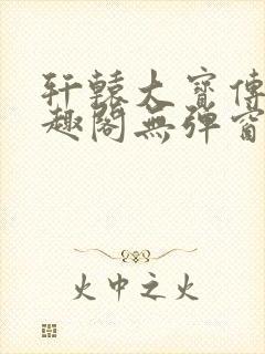 轩辕大宝传奇笔趣阁无弹窗