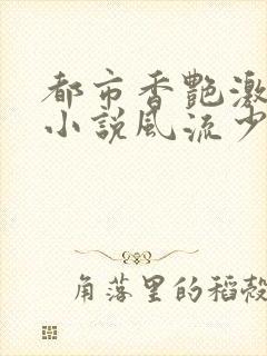 都市香艳激情肉小说风流少年小说