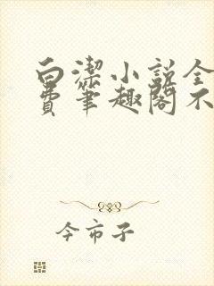 白洁小说全文免费笔趣阁不知所措