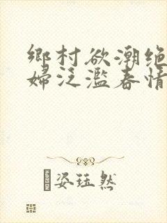 乡村欲潮绝色村妇泛滥春情下载