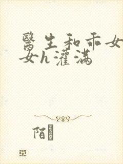 医生和乖女h攵女h灌满