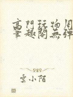 高门玩物周漫漫笔趣阁无弹窗