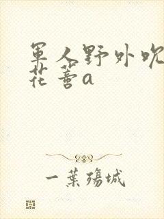 军人野外吮她的花蒂a