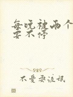 每晚被两个师傅要不停