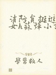 消防员挺进乖乖女h苏烨小说