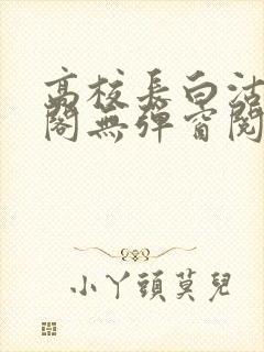 高校长白沽笔趣阁无弹窗阅读