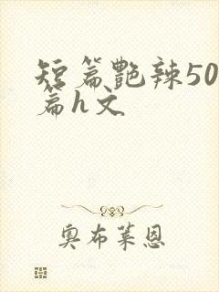 短篇艳辣500篇h文