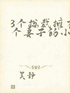 3个总裁拥有一个妻子的小说