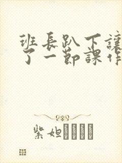 班长趴下让我C了一节课作文