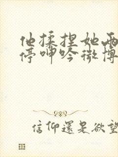 他揉捏她两乳不停呻吟微博