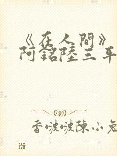 《在人间》采薇阿铭陆三平小说