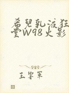 希儿乳液狂飙天堂W98火影