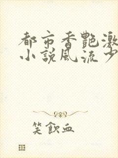 都市香艳激情肉小说风流少年小说