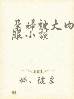 孕妇被大肉楱征服小说