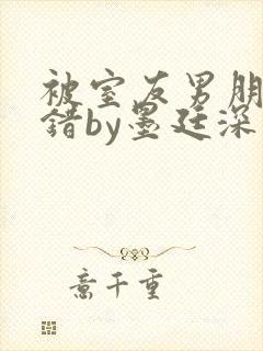 被室友男朋友认错by墨廷深 小说