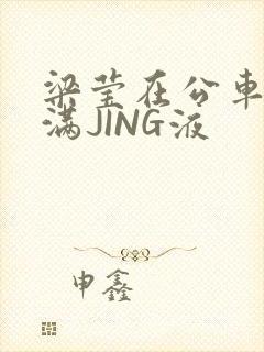 梁莹在公车被灌满JING液