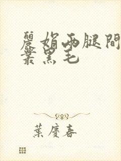 丽娟两腿间一大丛黑毛