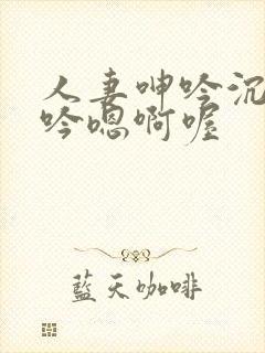 人妻呻吟沉沦呻吟嗯啊喔