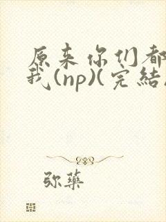 原来你们都想上我(np)(完结)