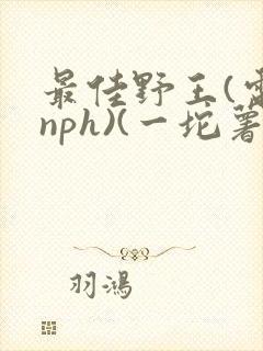 最佳野王(电竞nph)(一坨薯饼)
