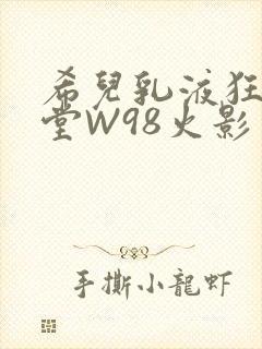 希儿乳液狂飙天堂W98火影