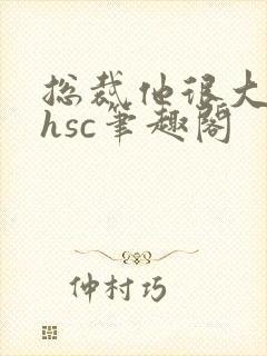 总裁他很大年上hsc笔趣阁