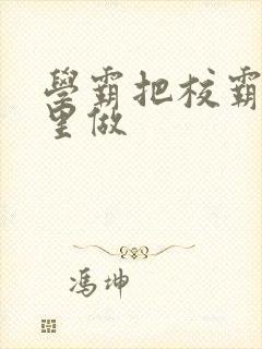 学霸把校霸往死里做