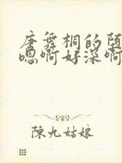 唐舞桐的堕落H嗯啊好深啊