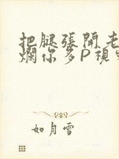 把腿张开老子臊烂你多P视频软件