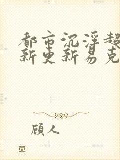 都市沉浮超前最新更新易克1