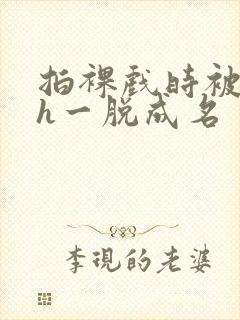 拍裸戏时被c了h一脱成名