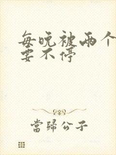 每晚被两个师傅要不停