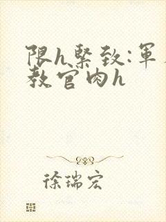 限h紧致:军人教官肉h