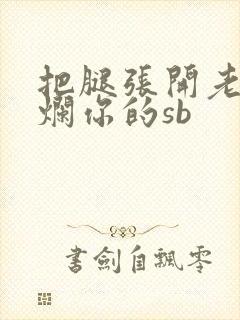 把腿张开老子臊烂你的sb