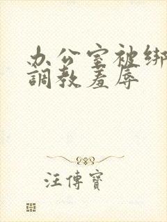 办公室被绑奶头调教羞辱