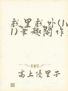 戏里戏外(1v1)笔趣阁作者:苏玛丽