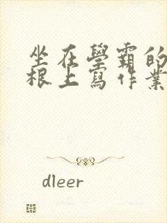 坐在学霸的大紫根上写作业