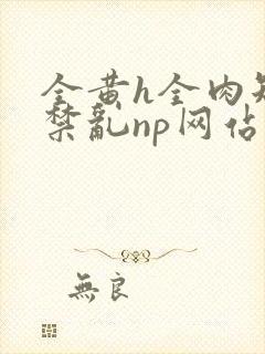 全黄h全肉短篇禁乱np网站