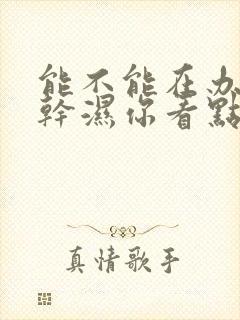 能不能在办公室干湿你看点