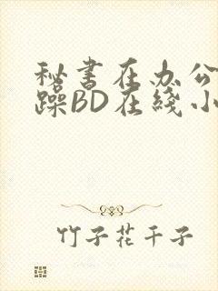 秘书在办公室被躁BD在线小说