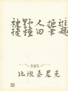 被野人拖进山洞后种田笔趣阁