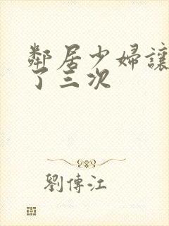 邻居少妇让我爽了三次