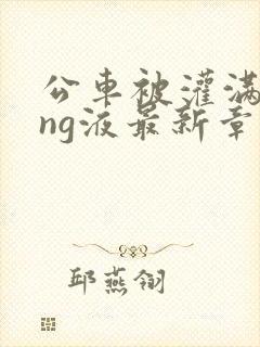 公车被灌满jing液最新章节