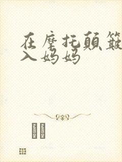 在摩托颠簸中进入妈妈