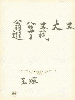 翁公又大又粗挺进了我