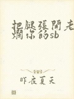 把腿张开老子臊烂你的sb