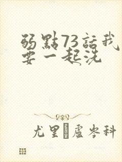 弱点73话我也要一起洗