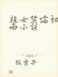 亲女禁伦初尝云雨小说